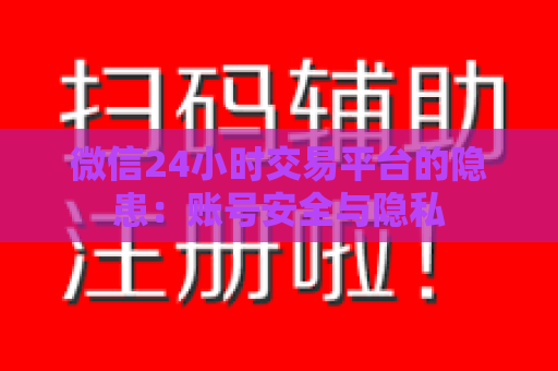 微信24小时交易平台的隐患：账号安全与隐私