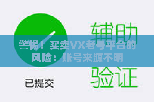 警惕！买卖VX老号平台的风险：账号来源不明